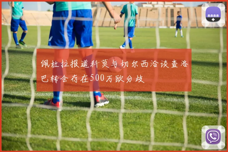 佩杜拉报道科莫与切尔西洽谈查洛巴转会存在500万欧分歧