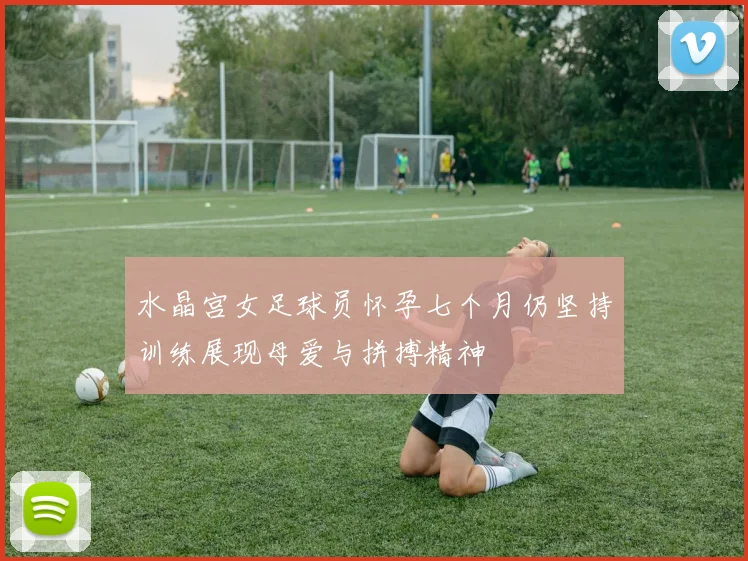 水晶宫女足球员怀孕七个月仍坚持训练展现母爱与拼搏精神