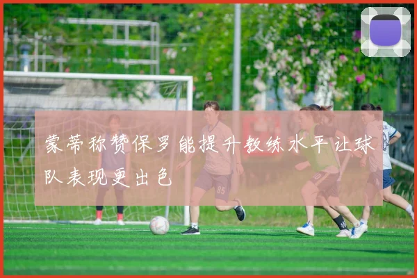 蒙蒂称赞保罗能提升教练水平让球队表现更出色