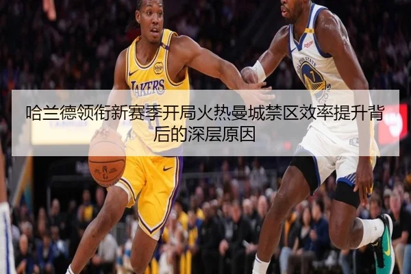 哈兰德领衔新赛季开局火热曼城禁区效率提升背后的深层原因
